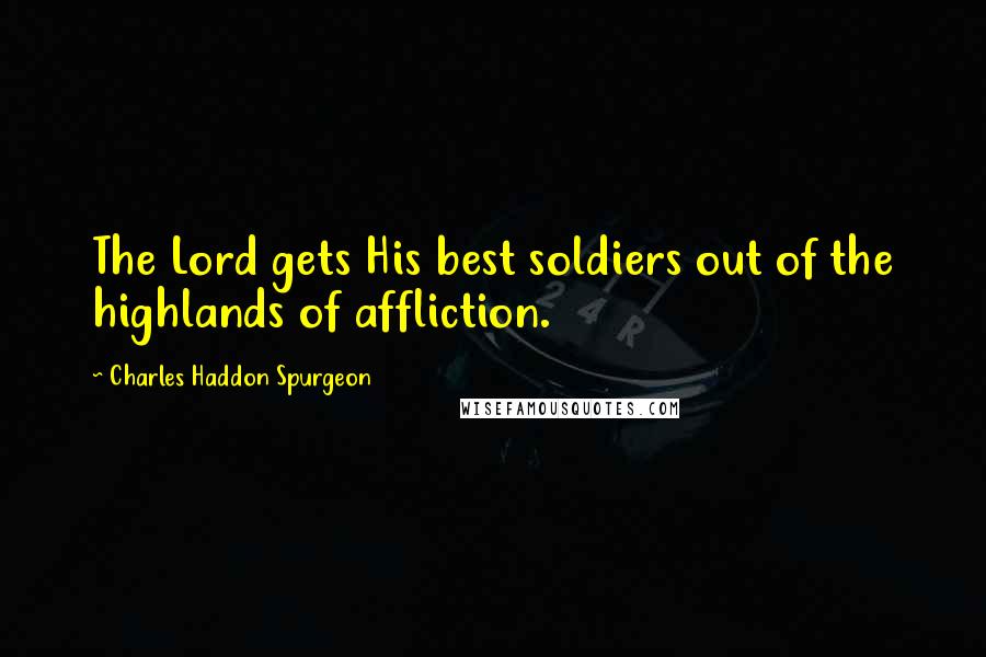 Charles Haddon Spurgeon Quotes: The Lord gets His best soldiers out of the highlands of affliction.