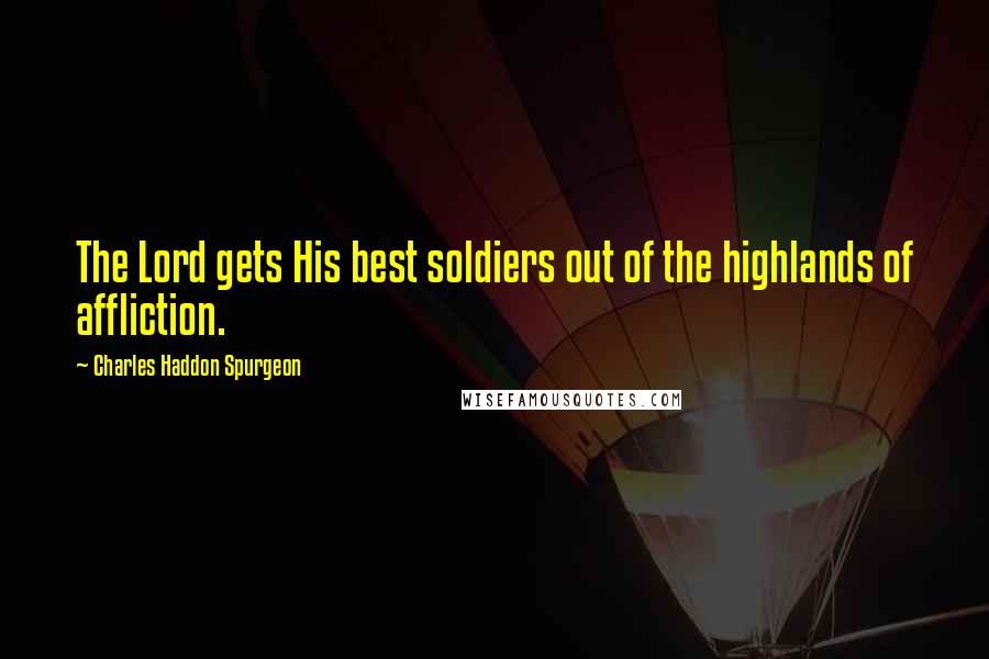 Charles Haddon Spurgeon Quotes: The Lord gets His best soldiers out of the highlands of affliction.
