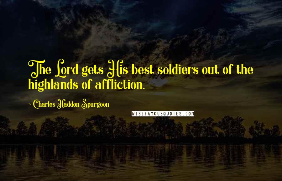 Charles Haddon Spurgeon Quotes: The Lord gets His best soldiers out of the highlands of affliction.