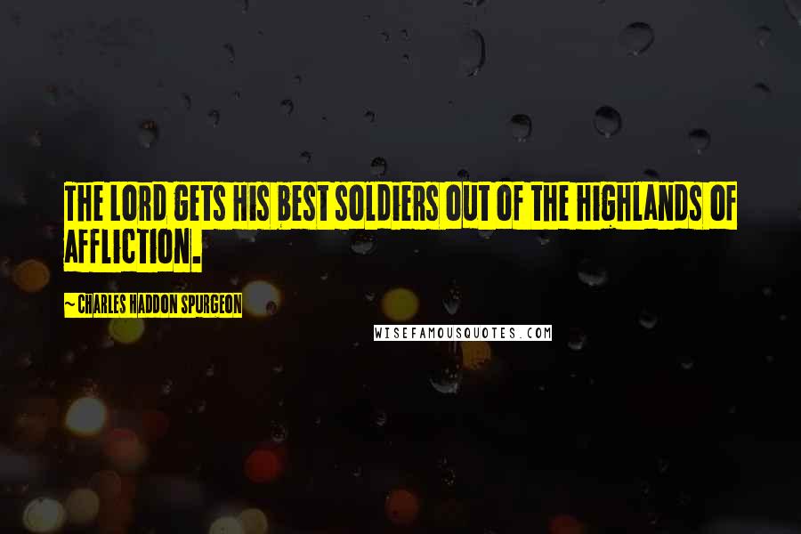 Charles Haddon Spurgeon Quotes: The Lord gets His best soldiers out of the highlands of affliction.