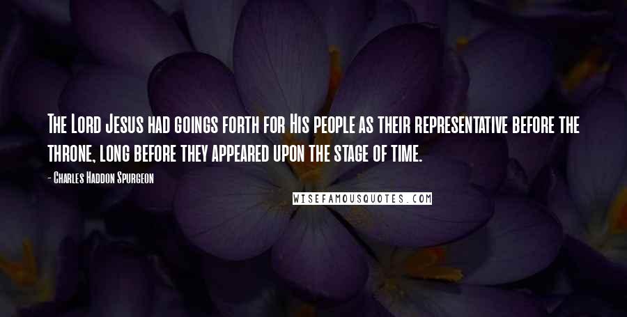 Charles Haddon Spurgeon Quotes: The Lord Jesus had goings forth for His people as their representative before the throne, long before they appeared upon the stage of time.