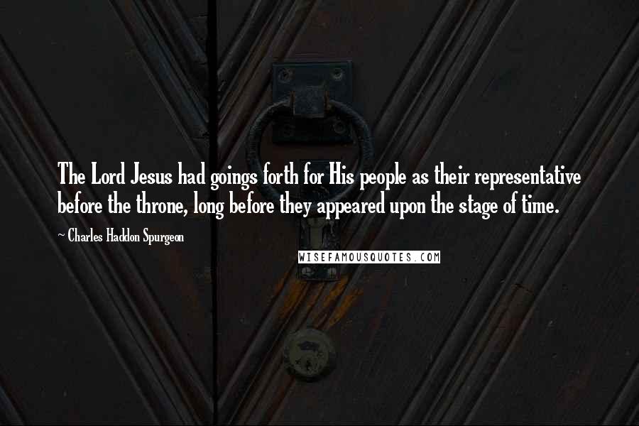 Charles Haddon Spurgeon Quotes: The Lord Jesus had goings forth for His people as their representative before the throne, long before they appeared upon the stage of time.