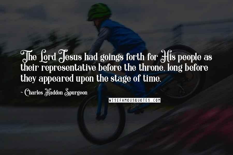 Charles Haddon Spurgeon Quotes: The Lord Jesus had goings forth for His people as their representative before the throne, long before they appeared upon the stage of time.