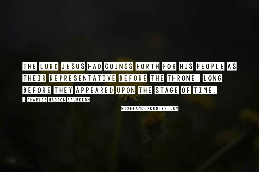 Charles Haddon Spurgeon Quotes: The Lord Jesus had goings forth for His people as their representative before the throne, long before they appeared upon the stage of time.