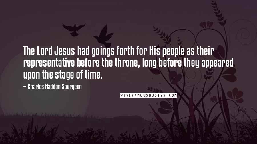 Charles Haddon Spurgeon Quotes: The Lord Jesus had goings forth for His people as their representative before the throne, long before they appeared upon the stage of time.