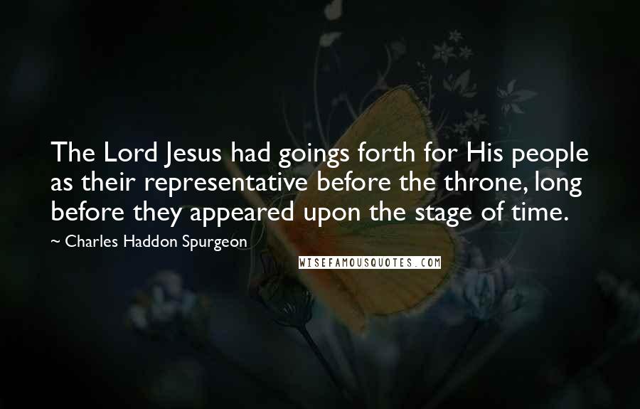 Charles Haddon Spurgeon Quotes: The Lord Jesus had goings forth for His people as their representative before the throne, long before they appeared upon the stage of time.