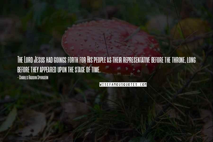 Charles Haddon Spurgeon Quotes: The Lord Jesus had goings forth for His people as their representative before the throne, long before they appeared upon the stage of time.