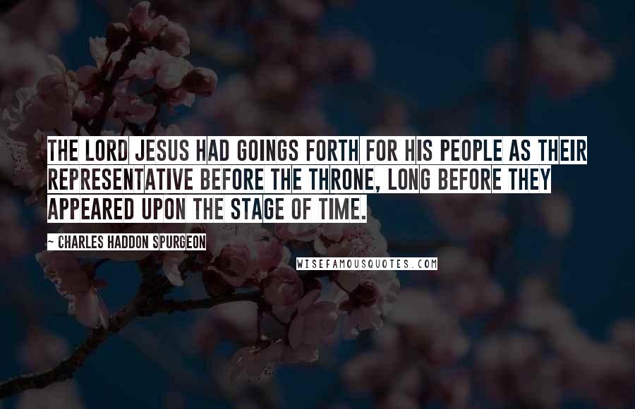 Charles Haddon Spurgeon Quotes: The Lord Jesus had goings forth for His people as their representative before the throne, long before they appeared upon the stage of time.