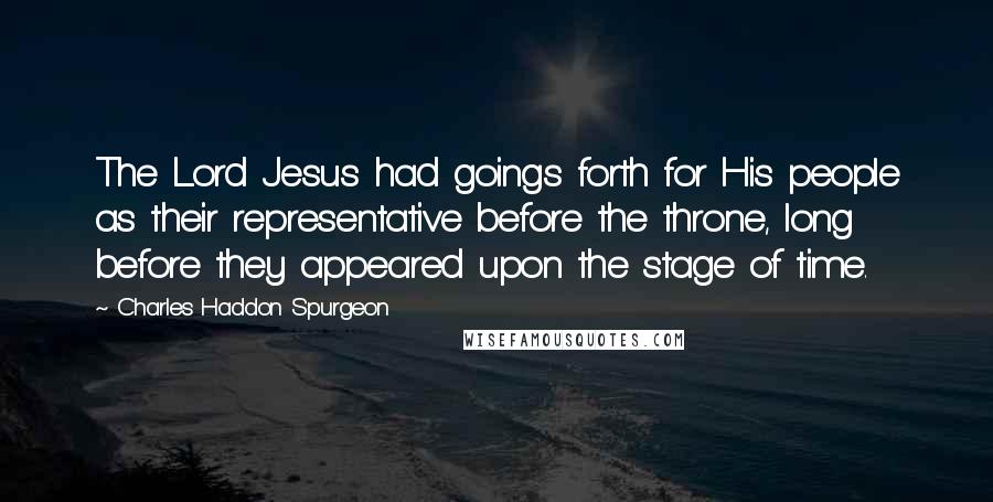 Charles Haddon Spurgeon Quotes: The Lord Jesus had goings forth for His people as their representative before the throne, long before they appeared upon the stage of time.