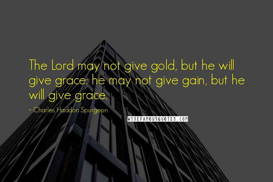 Charles Haddon Spurgeon Quotes: The Lord may not give gold, but he will give grace: he may not give gain, but he will give grace.