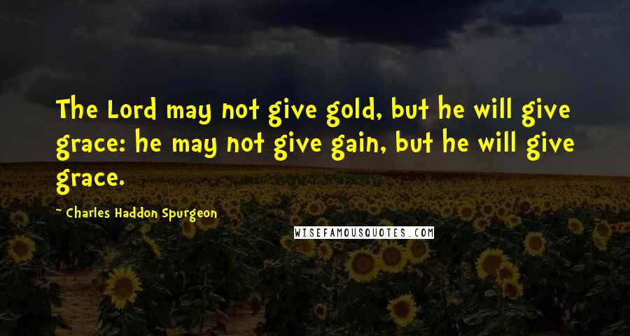 Charles Haddon Spurgeon Quotes: The Lord may not give gold, but he will give grace: he may not give gain, but he will give grace.