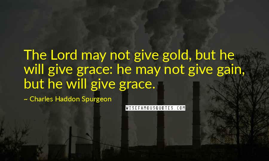 Charles Haddon Spurgeon Quotes: The Lord may not give gold, but he will give grace: he may not give gain, but he will give grace.