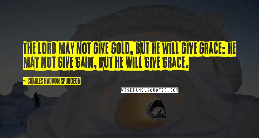 Charles Haddon Spurgeon Quotes: The Lord may not give gold, but he will give grace: he may not give gain, but he will give grace.