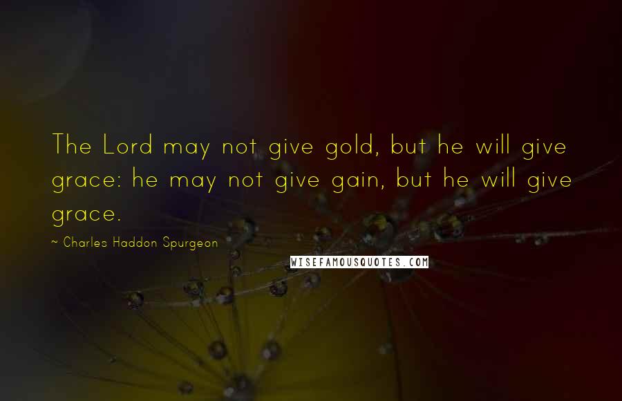Charles Haddon Spurgeon Quotes: The Lord may not give gold, but he will give grace: he may not give gain, but he will give grace.
