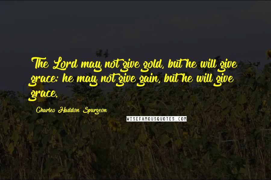 Charles Haddon Spurgeon Quotes: The Lord may not give gold, but he will give grace: he may not give gain, but he will give grace.