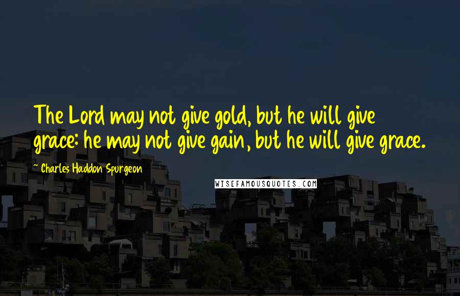 Charles Haddon Spurgeon Quotes: The Lord may not give gold, but he will give grace: he may not give gain, but he will give grace.
