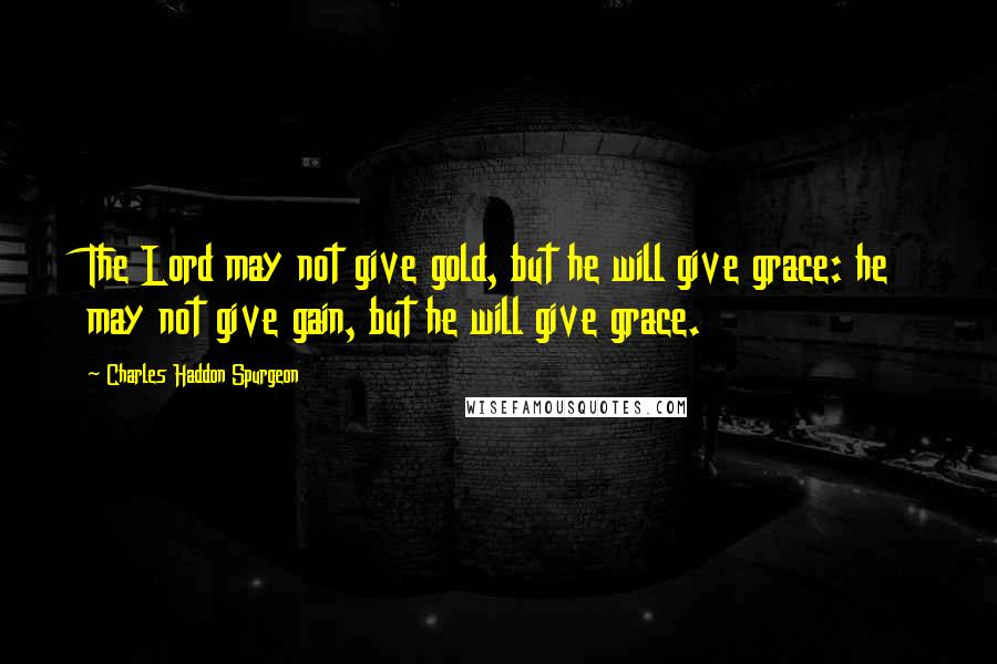 Charles Haddon Spurgeon Quotes: The Lord may not give gold, but he will give grace: he may not give gain, but he will give grace.