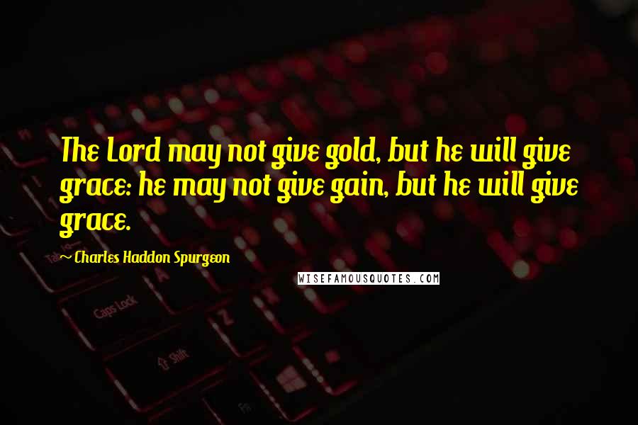 Charles Haddon Spurgeon Quotes: The Lord may not give gold, but he will give grace: he may not give gain, but he will give grace.