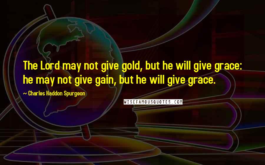 Charles Haddon Spurgeon Quotes: The Lord may not give gold, but he will give grace: he may not give gain, but he will give grace.