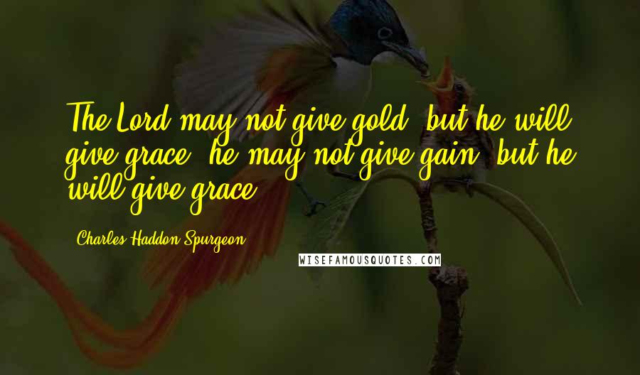 Charles Haddon Spurgeon Quotes: The Lord may not give gold, but he will give grace: he may not give gain, but he will give grace.