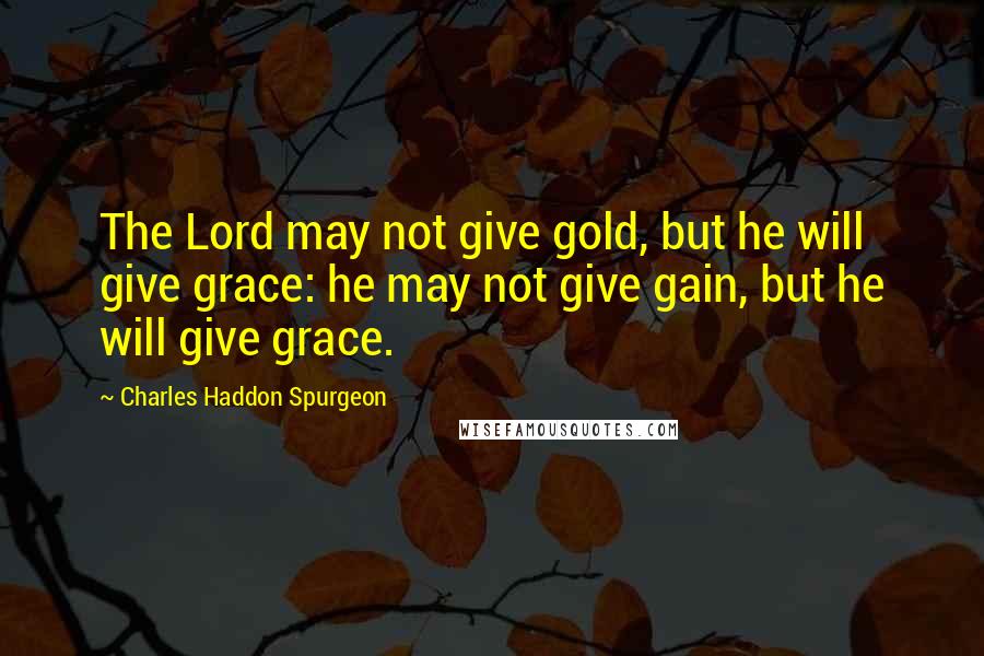 Charles Haddon Spurgeon Quotes: The Lord may not give gold, but he will give grace: he may not give gain, but he will give grace.