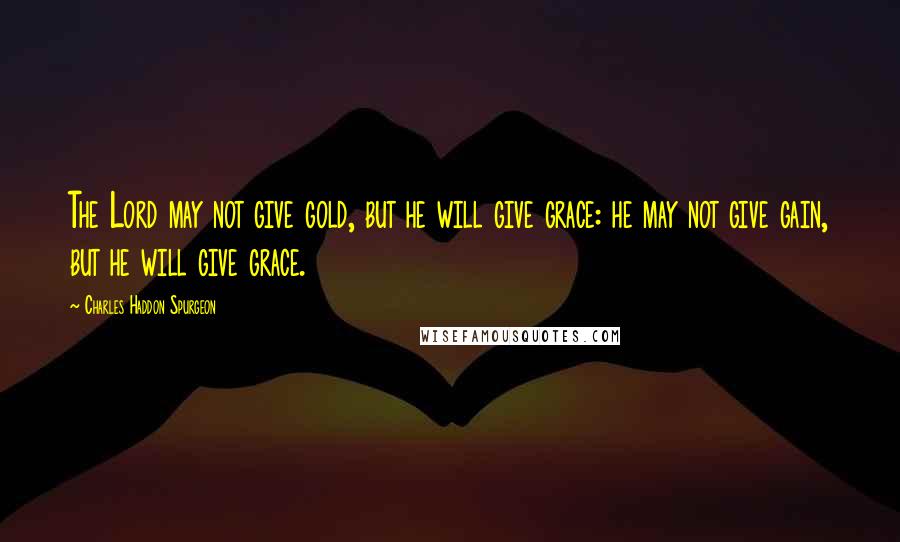 Charles Haddon Spurgeon Quotes: The Lord may not give gold, but he will give grace: he may not give gain, but he will give grace.