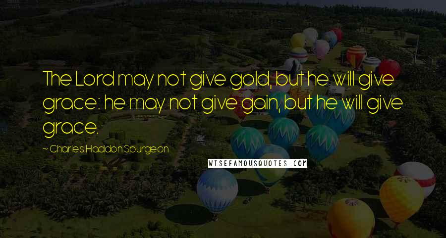 Charles Haddon Spurgeon Quotes: The Lord may not give gold, but he will give grace: he may not give gain, but he will give grace.