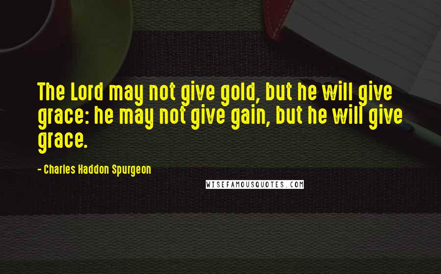 Charles Haddon Spurgeon Quotes: The Lord may not give gold, but he will give grace: he may not give gain, but he will give grace.