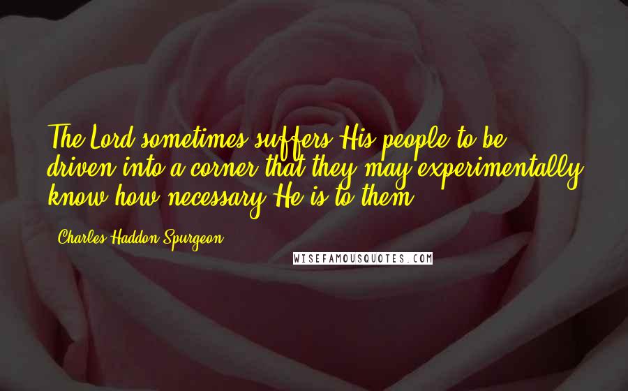Charles Haddon Spurgeon Quotes: The Lord sometimes suffers His people to be driven into a corner that they may experimentally know how necessary He is to them.