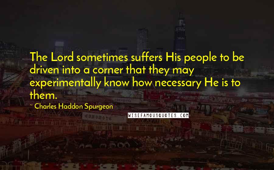 Charles Haddon Spurgeon Quotes: The Lord sometimes suffers His people to be driven into a corner that they may experimentally know how necessary He is to them.