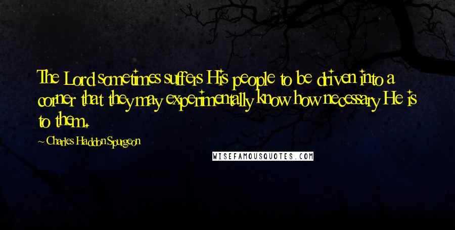 Charles Haddon Spurgeon Quotes: The Lord sometimes suffers His people to be driven into a corner that they may experimentally know how necessary He is to them.