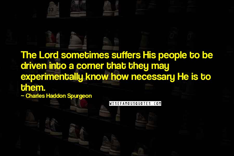 Charles Haddon Spurgeon Quotes: The Lord sometimes suffers His people to be driven into a corner that they may experimentally know how necessary He is to them.