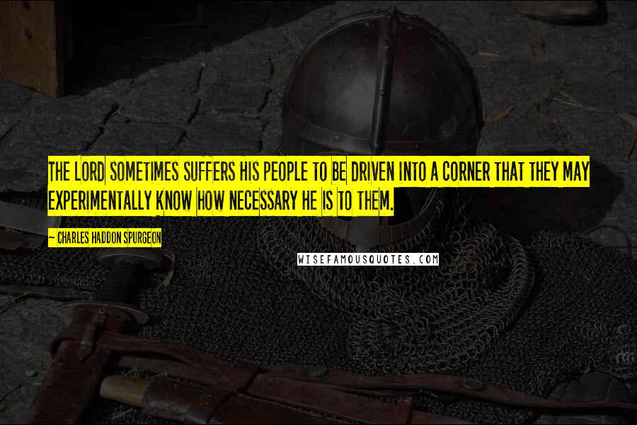 Charles Haddon Spurgeon Quotes: The Lord sometimes suffers His people to be driven into a corner that they may experimentally know how necessary He is to them.