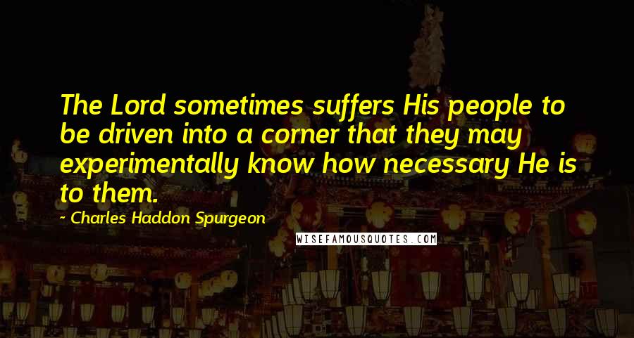 Charles Haddon Spurgeon Quotes: The Lord sometimes suffers His people to be driven into a corner that they may experimentally know how necessary He is to them.