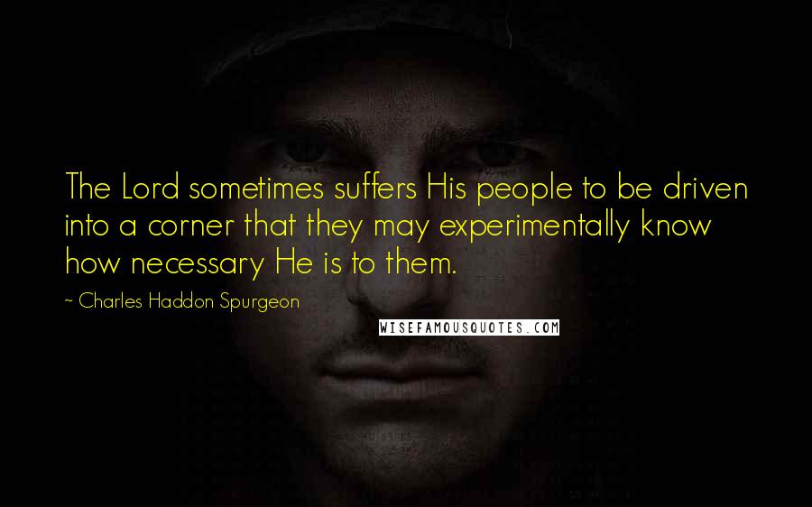 Charles Haddon Spurgeon Quotes: The Lord sometimes suffers His people to be driven into a corner that they may experimentally know how necessary He is to them.