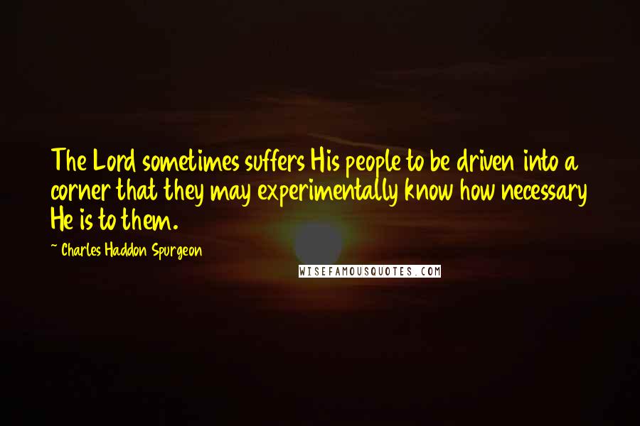 Charles Haddon Spurgeon Quotes: The Lord sometimes suffers His people to be driven into a corner that they may experimentally know how necessary He is to them.