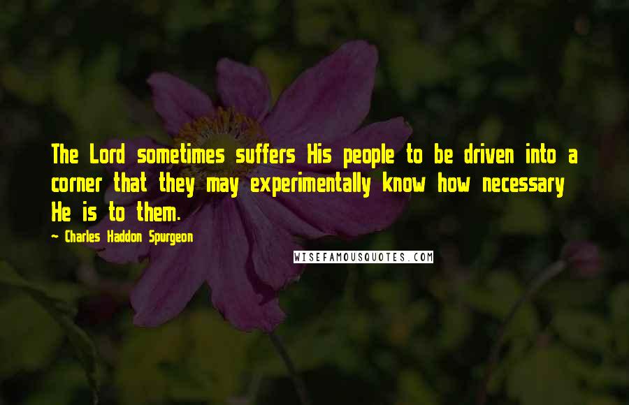 Charles Haddon Spurgeon Quotes: The Lord sometimes suffers His people to be driven into a corner that they may experimentally know how necessary He is to them.