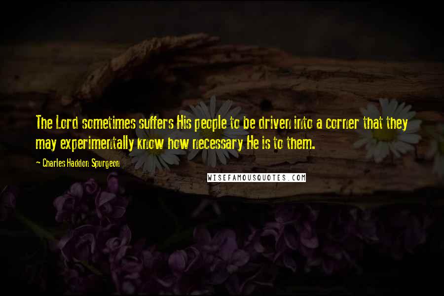 Charles Haddon Spurgeon Quotes: The Lord sometimes suffers His people to be driven into a corner that they may experimentally know how necessary He is to them.