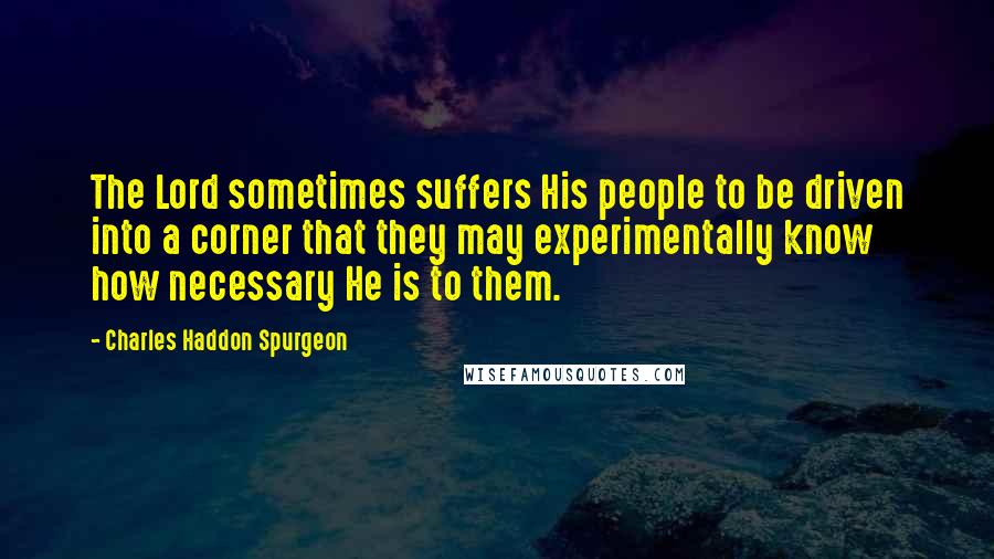 Charles Haddon Spurgeon Quotes: The Lord sometimes suffers His people to be driven into a corner that they may experimentally know how necessary He is to them.