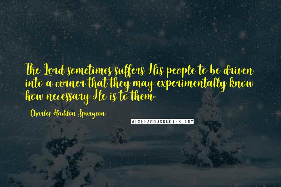 Charles Haddon Spurgeon Quotes: The Lord sometimes suffers His people to be driven into a corner that they may experimentally know how necessary He is to them.