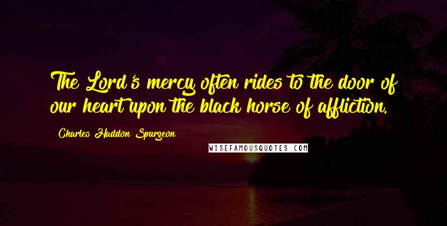 Charles Haddon Spurgeon Quotes: The Lord's mercy often rides to the door of our heart upon the black horse of affliction.