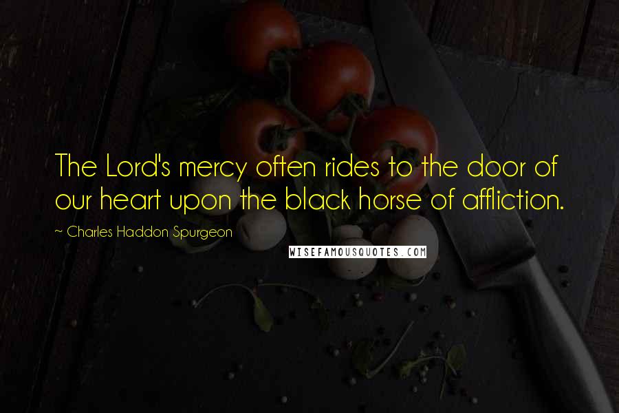 Charles Haddon Spurgeon Quotes: The Lord's mercy often rides to the door of our heart upon the black horse of affliction.