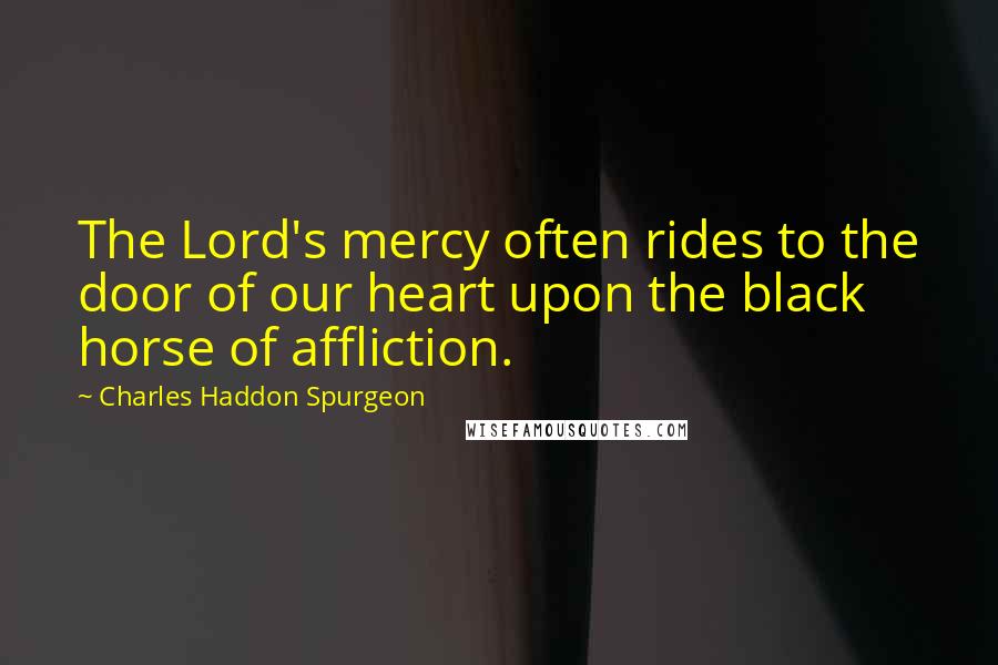 Charles Haddon Spurgeon Quotes: The Lord's mercy often rides to the door of our heart upon the black horse of affliction.