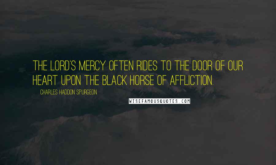 Charles Haddon Spurgeon Quotes: The Lord's mercy often rides to the door of our heart upon the black horse of affliction.