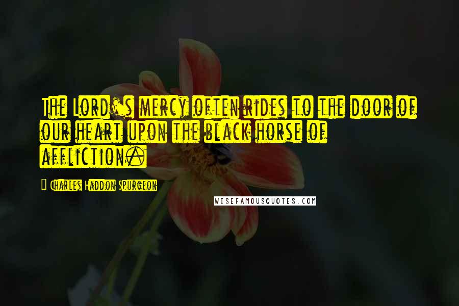 Charles Haddon Spurgeon Quotes: The Lord's mercy often rides to the door of our heart upon the black horse of affliction.