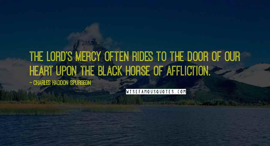 Charles Haddon Spurgeon Quotes: The Lord's mercy often rides to the door of our heart upon the black horse of affliction.