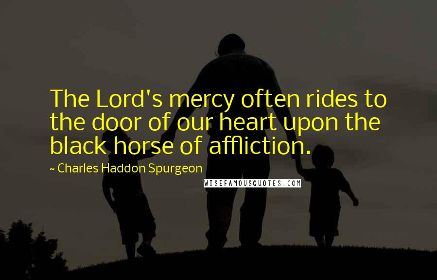 Charles Haddon Spurgeon Quotes: The Lord's mercy often rides to the door of our heart upon the black horse of affliction.