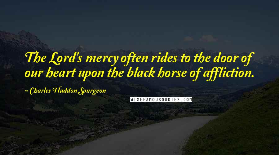 Charles Haddon Spurgeon Quotes: The Lord's mercy often rides to the door of our heart upon the black horse of affliction.