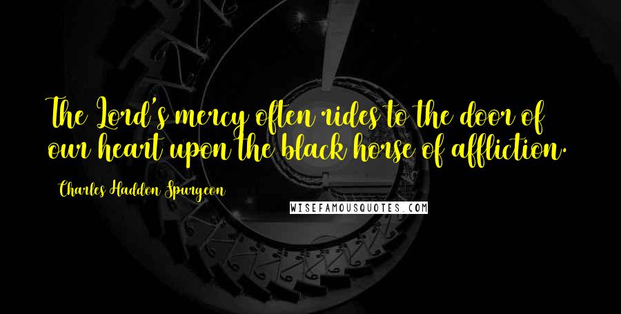 Charles Haddon Spurgeon Quotes: The Lord's mercy often rides to the door of our heart upon the black horse of affliction.