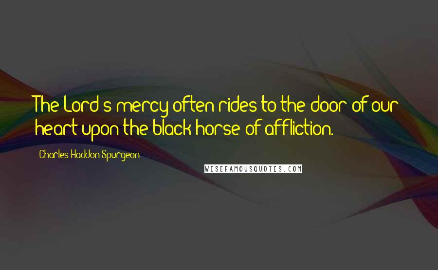 Charles Haddon Spurgeon Quotes: The Lord's mercy often rides to the door of our heart upon the black horse of affliction.